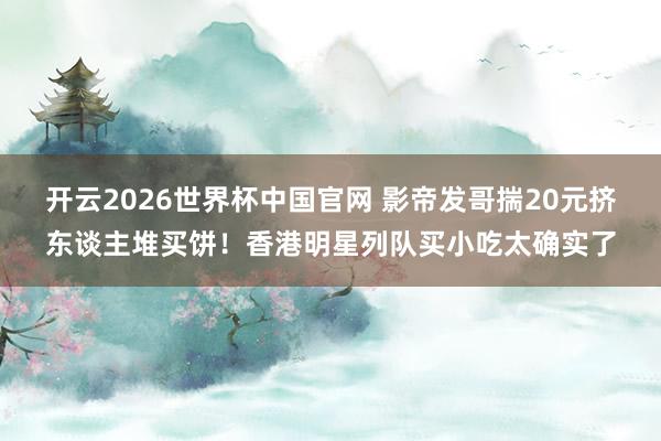 开云2026世界杯中国官网 影帝发哥揣20元挤东谈主堆买饼！香港明星列队买小吃太确实了