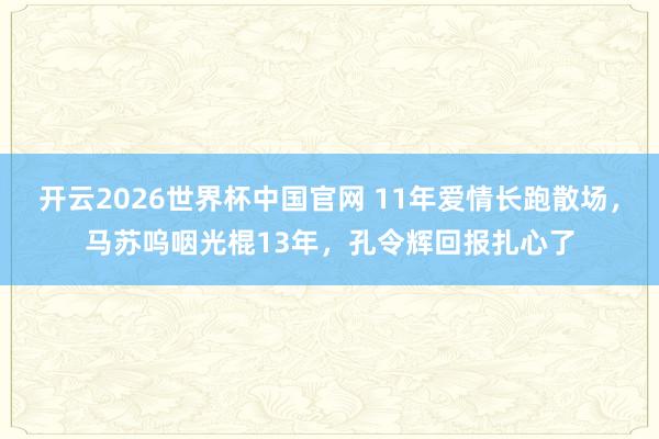 开云2026世界杯中国官网 11年爱情长跑散场，马苏呜咽光棍13年，孔令辉回报扎心了