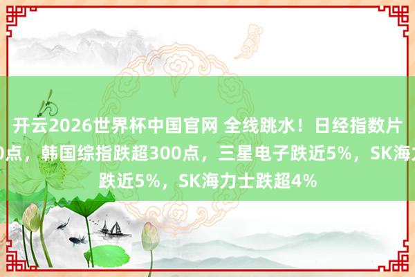 开云2026世界杯中国官网 全线跳水！日经指数片刻跌超1800点，韩国综指跌超300点，三星电子跌近5%，SK海力士跌超4%