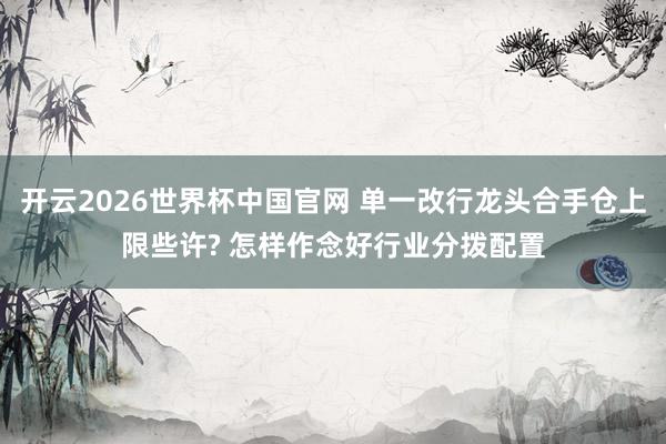 开云2026世界杯中国官网 单一改行龙头合手仓上限些许? 怎样作念好行业分拨配置
