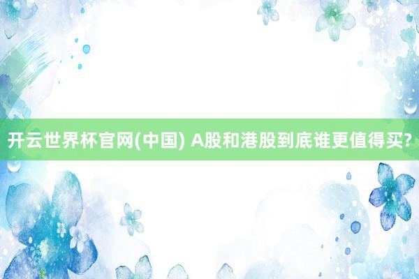 开云世界杯官网(中国) A股和港股到底谁更值得买?