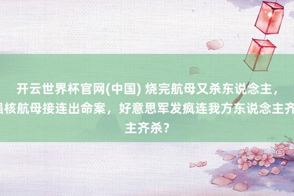 开云世界杯官网(中国) 烧完航母又杀东说念主，最强核航母接连出命案，好意思军发疯连我方东说念主齐杀？