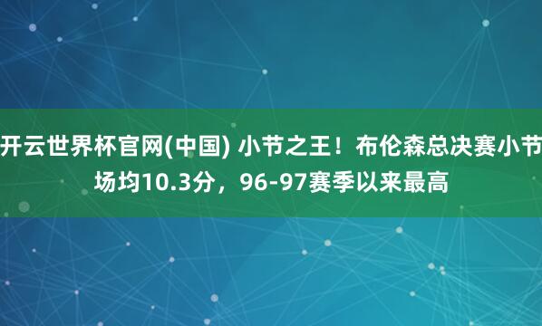 开云世界杯官网(中国) 小节之王！布伦森总决赛小节场均10.3分，96-97赛季以来最高