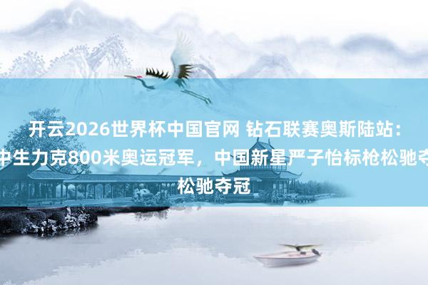 开云2026世界杯中国官网 钻石联赛奥斯陆站：高中生力克800米奥运冠军，中国新星严子怡标枪松驰夺冠