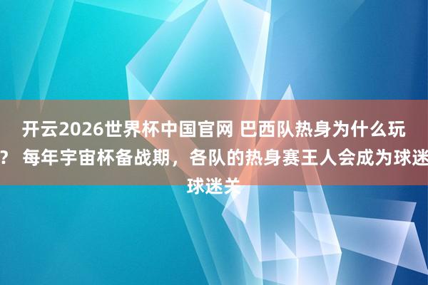 开云2026世界杯中国官网 巴西队热身为什么玩命? 每年宇宙杯备战期,各队的热身赛王人会成为球迷关