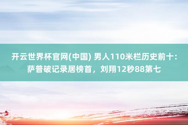 开云世界杯官网(中国) 男人110米栏历史前十:萨普破记录居榜首,刘翔12秒88第七