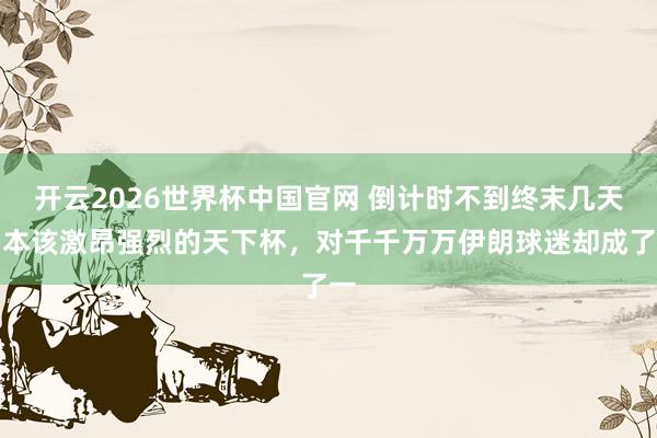 开云2026世界杯中国官网 倒计时不到终末几天，本该激昂强烈的天下杯，对千千万万伊朗球迷却成了一