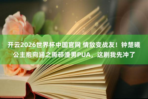 开云2026世界杯中国官网 情敌变战友!钟楚曦公主抱向涵之撕碎渣男PUA,这剧我先冲了