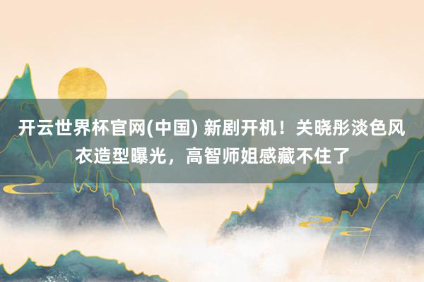 开云世界杯官网(中国) 新剧开机！关晓彤淡色风衣造型曝光，高智师姐感藏不住了