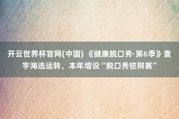 开云世界杯官网(中国) 《健康脱口秀·第6季》寰宇海选运转，本年增设“脱口秀狡辩赛”