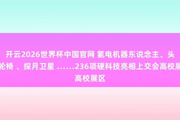 开云2026世界杯中国官网 氢电机器东说念主、头控轮椅 、探月卫星 ……236项硬科技亮相上交会高校展区