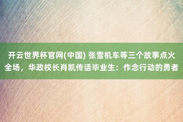 开云世界杯官网(中国) 张雪机车等三个故事点火全场,华政校长肖凯传话毕业生:作念行动的勇者
