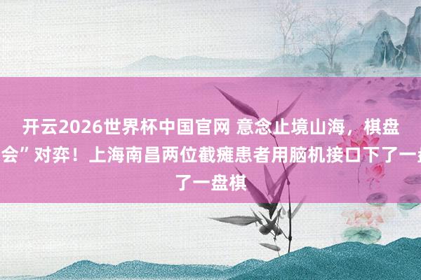 开云2026世界杯中国官网 意念止境山海，棋盘“再会”对弈！上海南昌两位截瘫患者用脑机接口下了一盘棋