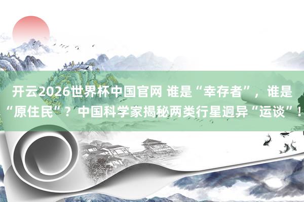 开云2026世界杯中国官网 谁是“幸存者”，谁是“原住民”？中国科学家揭秘两类行星迥异“运谈”！