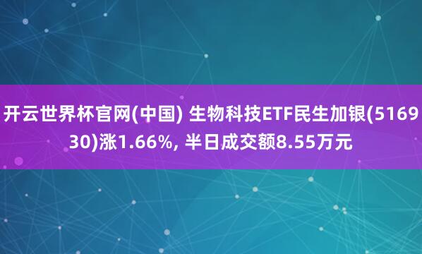 开云世界杯官网(中国) 生物科技ETF民生加银(516930)涨1.66%， 半日成交额8.55万元