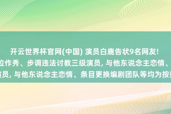 开云世界杯官网(中国) 演员白鹿告状9名网友! 最新声明: 学历作秀、番位作秀、步调违法讨教三级演员， 与他东说念主恋情、条目更换编剧团队等均为按捺