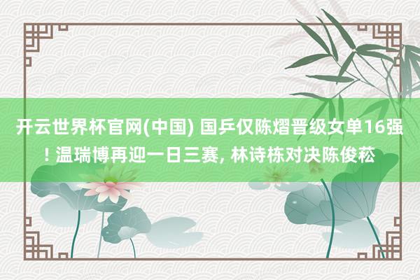 开云世界杯官网(中国) 国乒仅陈熠晋级女单16强! 温瑞博再迎一日三赛， 林诗栋对决陈俊菘