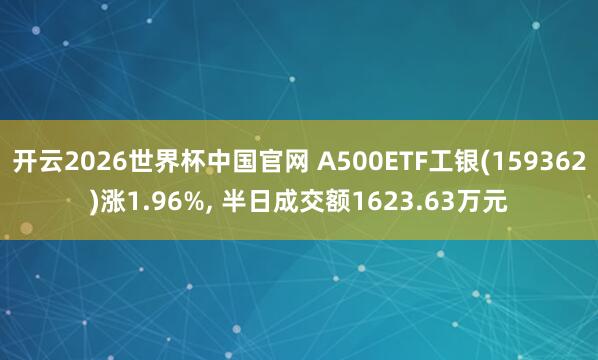 开云2026世界杯中国官网 A500ETF工银(159362)涨1.96%， 半日成交额1623.63万元