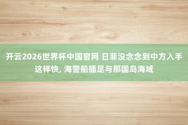 开云2026世界杯中国官网 日菲没念念到中方入手这样快， 海警船插足与那国岛海域