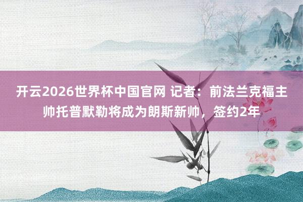 开云2026世界杯中国官网 记者：前法兰克福主帅托普默勒将成为朗斯新帅，签约2年