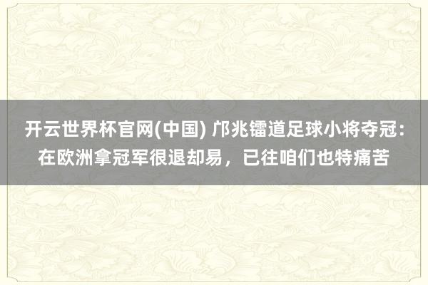 开云世界杯官网(中国) 邝兆镭道足球小将夺冠：在欧洲拿冠军很退却易，已往咱们也特痛苦