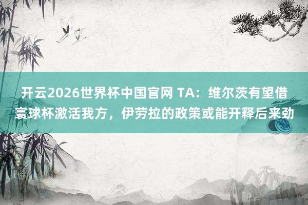 开云2026世界杯中国官网 TA：维尔茨有望借寰球杯激活我方，伊劳拉的政策或能开释后来劲
