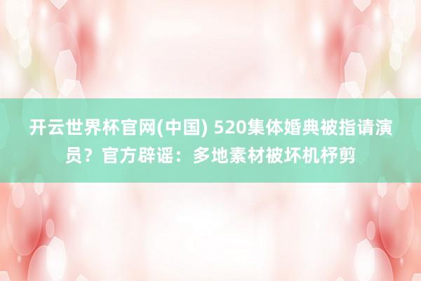 开云世界杯官网(中国) 520集体婚典被指请演员？官方辟谣：多地素材被坏机杼剪