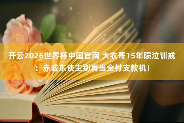 开云2026世界杯中国官网 大衣哥15年陨泣训戒：赤诚东谈主别再当全村支款机！