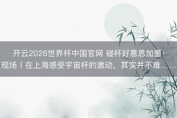 开云2026世界杯中国官网 碰杯好意思加墨·现场丨在上海感受宇宙杯的激动，其实并不难……