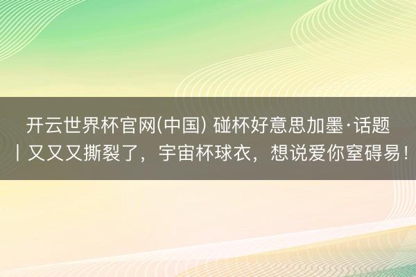 开云世界杯官网(中国) 碰杯好意思加墨·话题丨又又又撕裂了,宇宙杯球衣,想说爱你窒碍易!