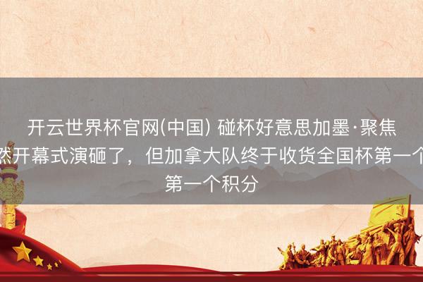 开云世界杯官网(中国) 碰杯好意思加墨·聚焦丨天然开幕式演砸了，但加拿大队终于收货全国杯第一个积分