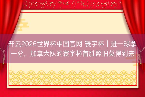 开云2026世界杯中国官网 寰宇杯|进一球拿一分,加拿大队的寰宇杯首胜照旧莫得到来