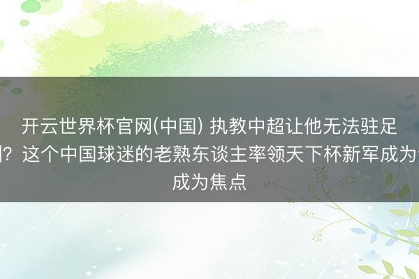 开云世界杯官网(中国) 执教中超让他无法驻足欧洲?这个中国球迷的老熟东谈主率领天下杯新军成为焦点