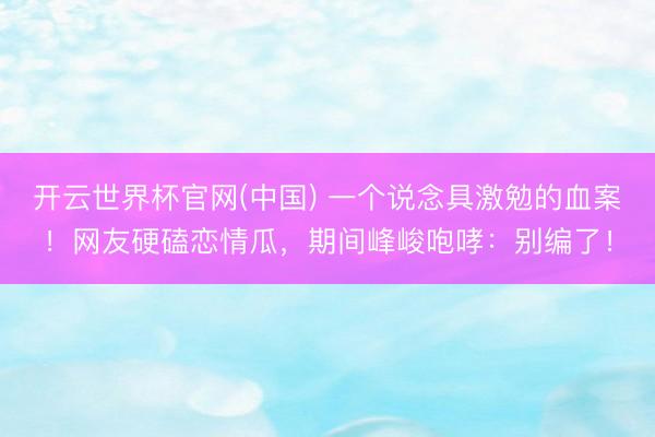 开云世界杯官网(中国) 一个说念具激勉的血案！网友硬磕恋情瓜，期间峰峻咆哮：别编了！