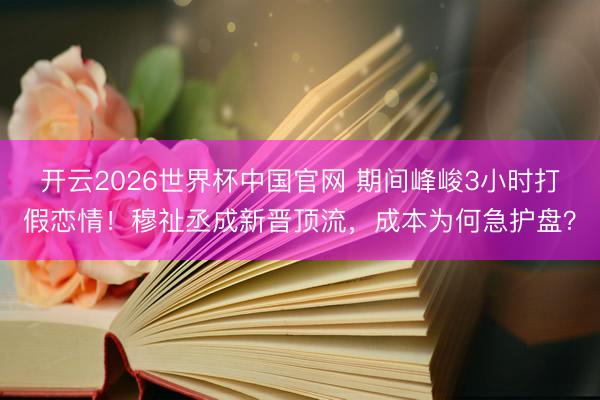 开云2026世界杯中国官网 期间峰峻3小时打假恋情！穆祉丞成新晋顶流，成本为何急护盘？