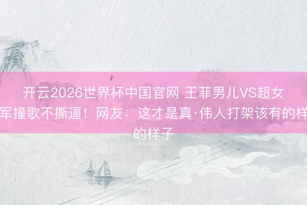 开云2026世界杯中国官网 王菲男儿VS超女冠军撞歌不撕逼！网友：这才是真·伟人打架该有的样子