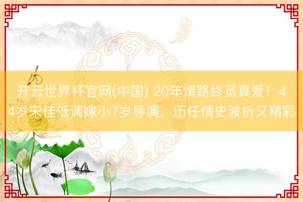 开云世界杯官网(中国) 20年情路终觅真爱！44岁宋佳低调嫁小7岁导演，历任情史波折又精彩