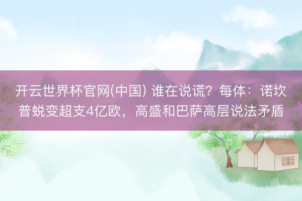 开云世界杯官网(中国) 谁在说谎?每体:诺坎普蜕变超支4亿欧,高盛和巴萨高层说法矛盾