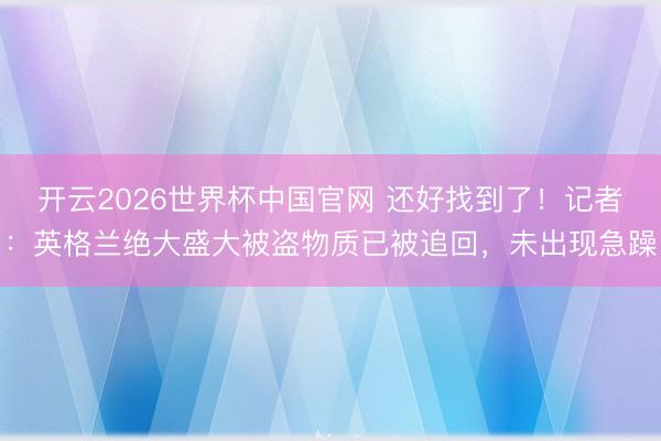 开云2026世界杯中国官网 还好找到了!记者:英格兰绝大盛大被盗物质已被追回,未出现急躁
