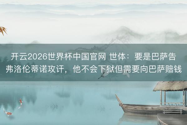 开云2026世界杯中国官网 世体：要是巴萨告弗洛伦蒂诺攻讦，他不会下狱但需要向巴萨赔钱