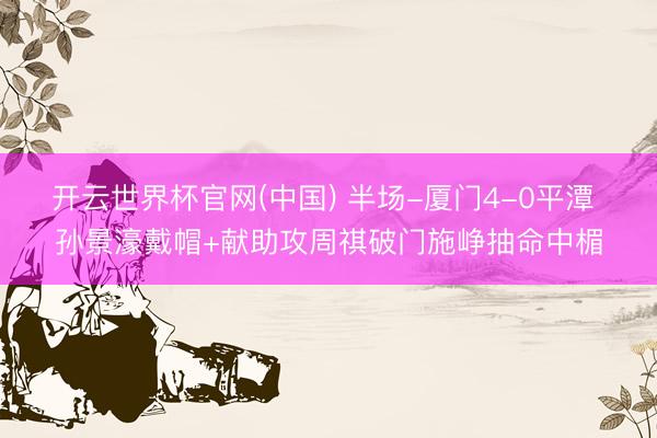 开云世界杯官网(中国) 半场-厦门4-0平潭 孙景濠戴帽+献助攻周祺破门施峥抽命中楣