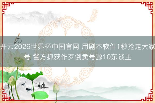 开云2026世界杯中国官网 用剧本软件1秒抢走大家号 警方抓获作歹倒卖号源10东谈主