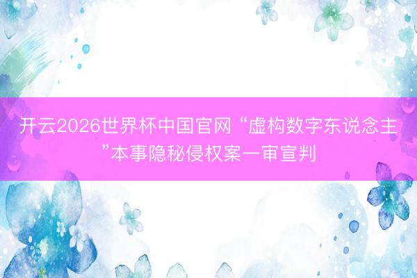 开云2026世界杯中国官网 “虚构数字东说念主”本事隐秘侵权案一审宣判