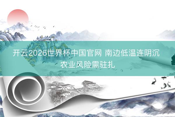 开云2026世界杯中国官网 南边低温连阴沉 农业风险需驻扎