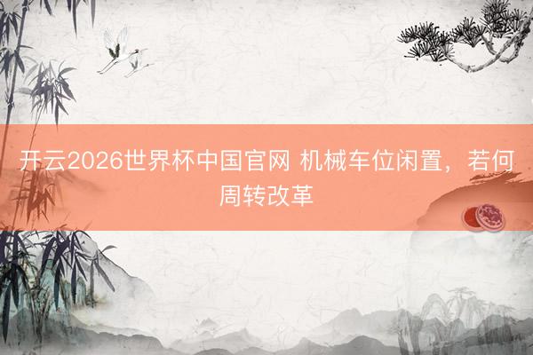 开云2026世界杯中国官网 机械车位闲置，若何周转改革