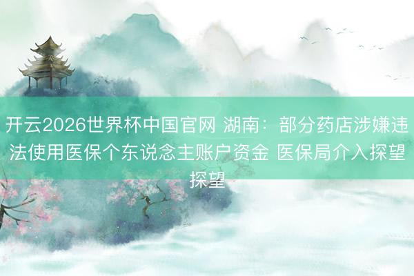 开云2026世界杯中国官网 湖南：部分药店涉嫌违法使用医保个东说念主账户资金 医保局介入探望