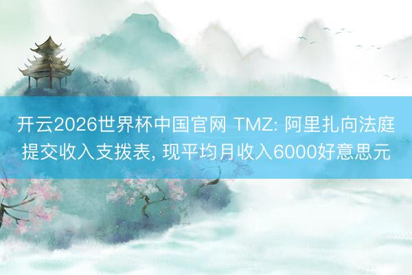 开云2026世界杯中国官网 TMZ: 阿里扎向法庭提交收入支拨表， 现平均月收入6000好意思元