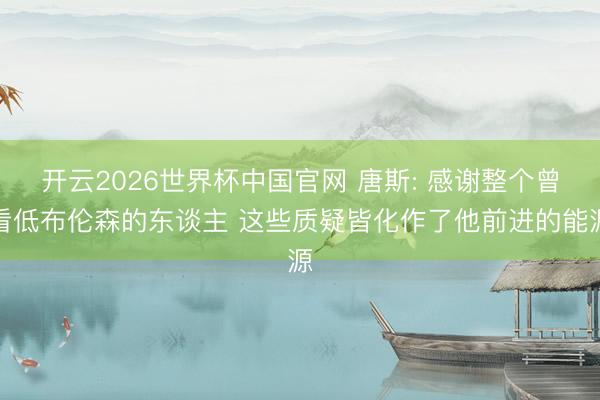 开云2026世界杯中国官网 唐斯: 感谢整个曾看低布伦森的东谈主 这些质疑皆化作了他前进的能源