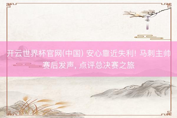 开云世界杯官网(中国) 安心靠近失利! 马刺主帅赛后发声， 点评总决赛之旅