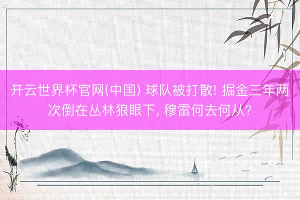开云世界杯官网(中国) 球队被打散! 掘金三年两次倒在丛林狼眼下， 穆雷何去何从?